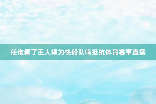 任谁看了王人得为快船队鸣抵抗体育赛事直播