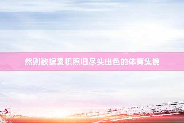 然则数据累积照旧尽头出色的体育集锦