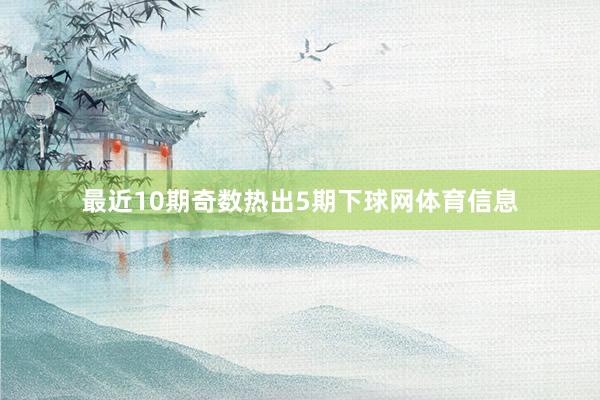 最近10期奇数热出5期下球网体育信息