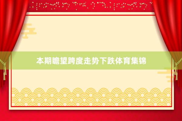 本期瞻望跨度走势下跌体育集锦