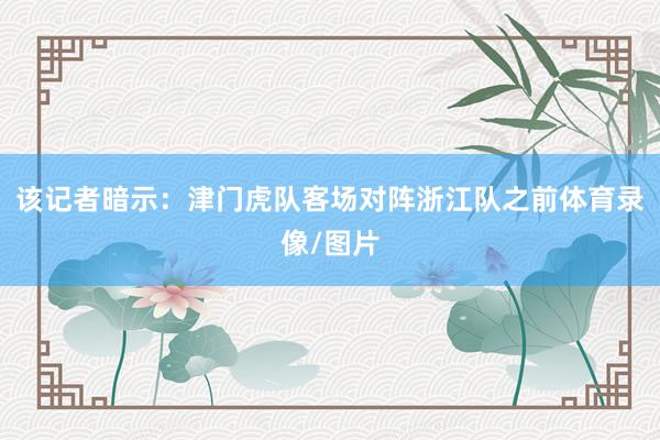 该记者暗示：津门虎队客场对阵浙江队之前体育录像/图片