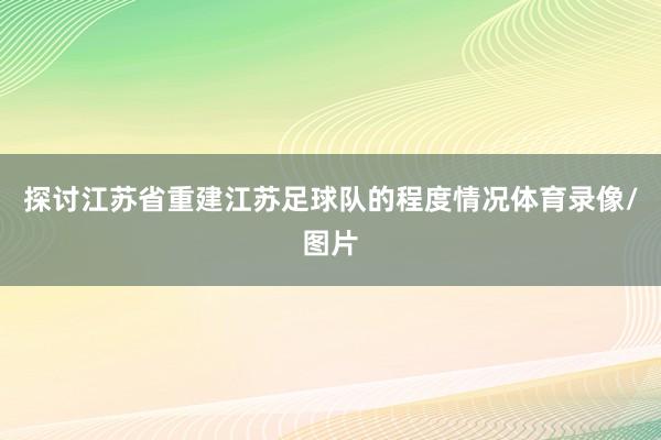 探讨江苏省重建江苏足球队的程度情况体育录像/图片