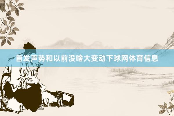 首发声势和以前没啥大变动下球网体育信息