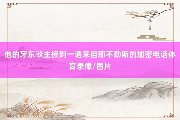 他的牙东谈主接到一通来自那不勒斯的加密电话体育录像/图片