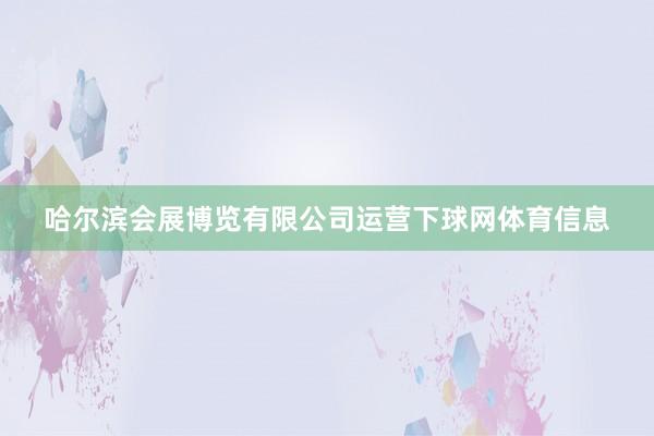 哈尔滨会展博览有限公司运营下球网体育信息