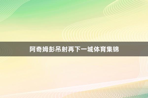 阿奇姆彭吊射再下一城体育集锦