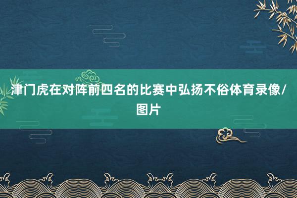 津门虎在对阵前四名的比赛中弘扬不俗体育录像/图片