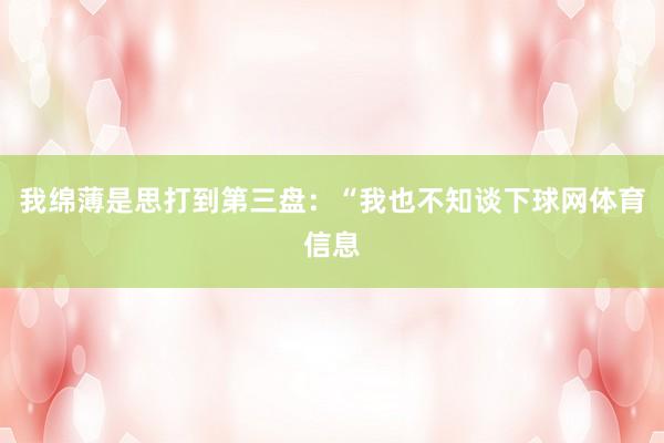 我绵薄是思打到第三盘：“我也不知谈下球网体育信息