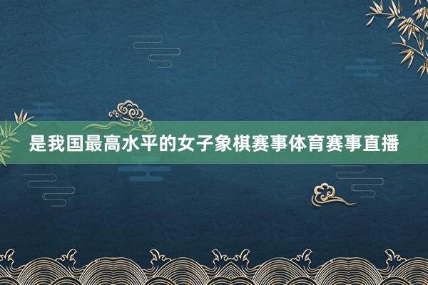是我国最高水平的女子象棋赛事体育赛事直播