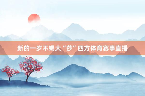 新的一岁不竭大“莎”四方体育赛事直播
