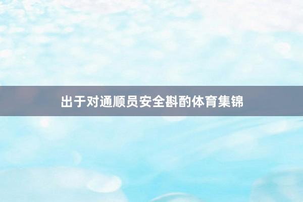 出于对通顺员安全斟酌体育集锦