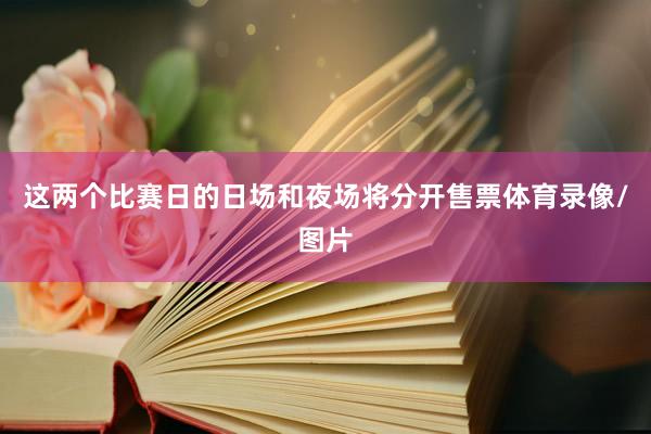 这两个比赛日的日场和夜场将分开售票体育录像/图片