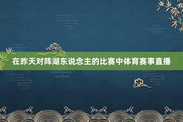 在昨天对阵湖东说念主的比赛中体育赛事直播