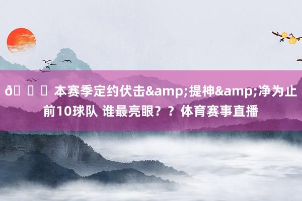 👀本赛季定约伏击&提神&净为止前10球队 谁最亮眼？？体育赛事直播