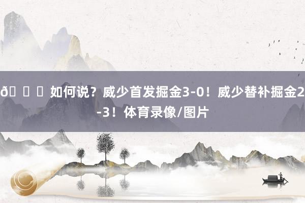 😜如何说？威少首发掘金3-0！威少替补掘金2-3！体育录像/图片