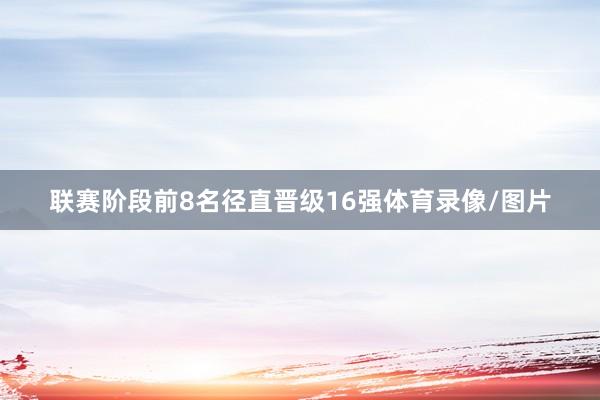 联赛阶段前8名径直晋级16强体育录像/图片