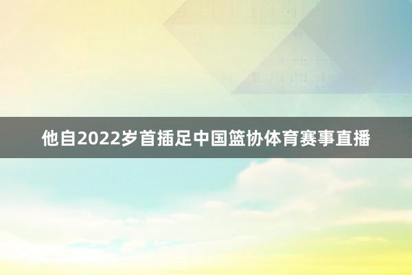 他自2022岁首插足中国篮协体育赛事直播