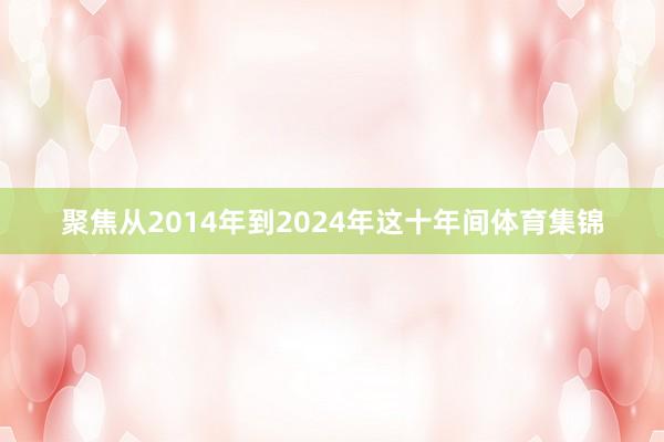 聚焦从2014年到2024年这十年间体育集锦