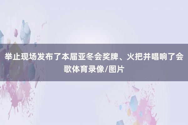 举止现场发布了本届亚冬会奖牌、火把并唱响了会歌体育录像/图片