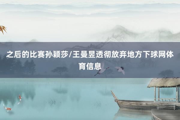 之后的比赛孙颖莎/王曼昱透彻放弃地方下球网体育信息