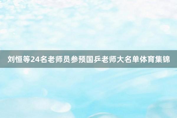 刘恒等24名老师员参预国乒老师大名单体育集锦