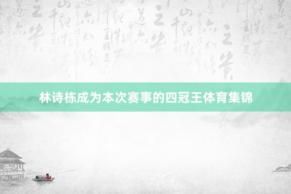 林诗栋成为本次赛事的四冠王体育集锦