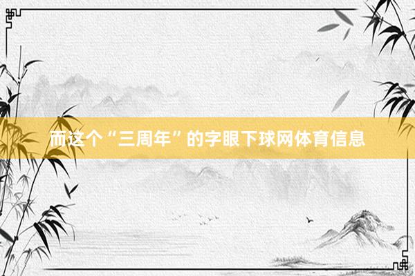 而这个“三周年”的字眼下球网体育信息