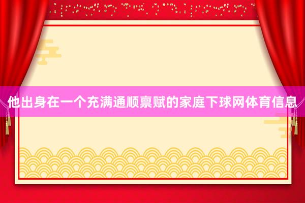 他出身在一个充满通顺禀赋的家庭下球网体育信息