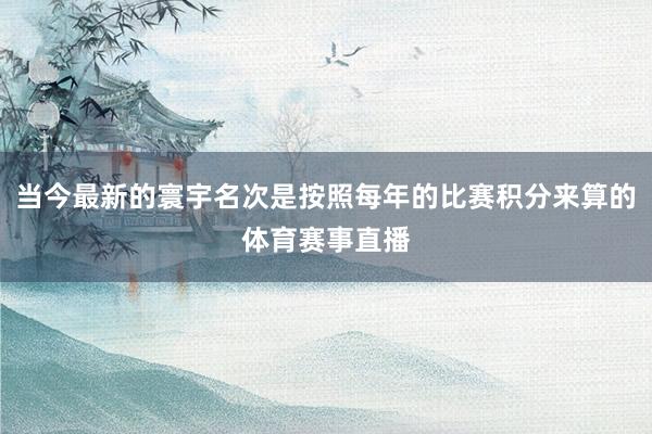 当今最新的寰宇名次是按照每年的比赛积分来算的体育赛事直播