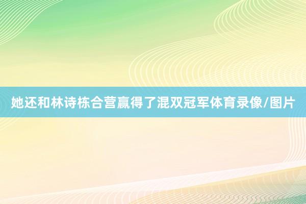 她还和林诗栋合营赢得了混双冠军体育录像/图片
