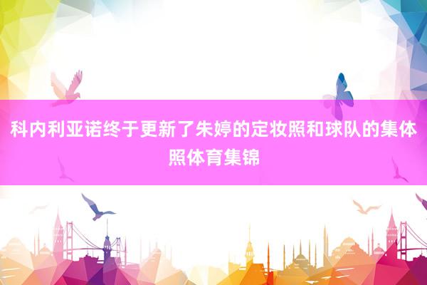 科内利亚诺终于更新了朱婷的定妆照和球队的集体照体育集锦