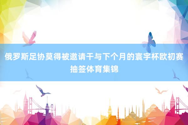 俄罗斯足协莫得被邀请干与下个月的寰宇杯欧初赛抽签体育集锦