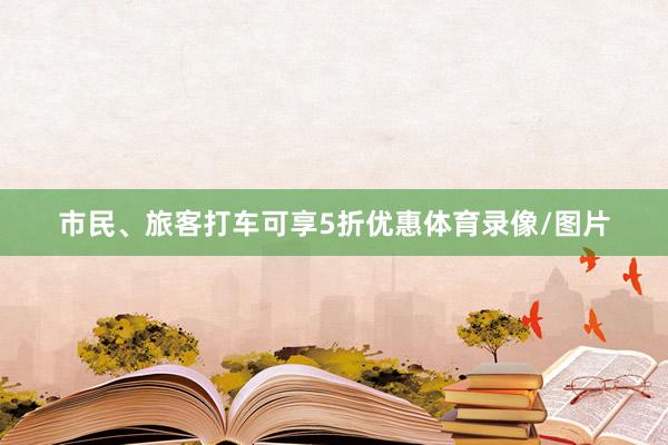市民、旅客打车可享5折优惠体育录像/图片
