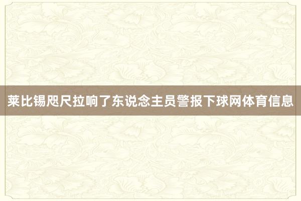 莱比锡咫尺拉响了东说念主员警报下球网体育信息