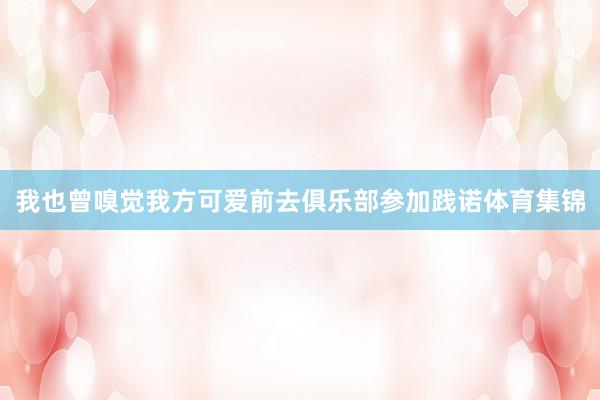 我也曾嗅觉我方可爱前去俱乐部参加践诺体育集锦