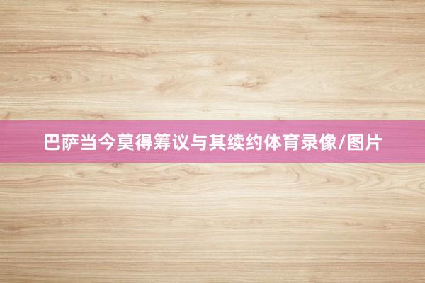 巴萨当今莫得筹议与其续约体育录像/图片