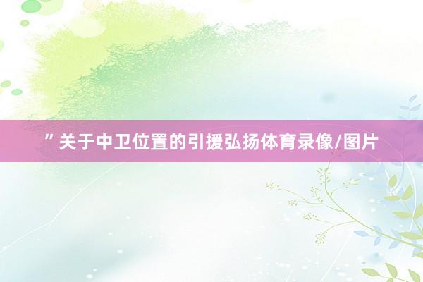 ”　　关于中卫位置的引援弘扬体育录像/图片