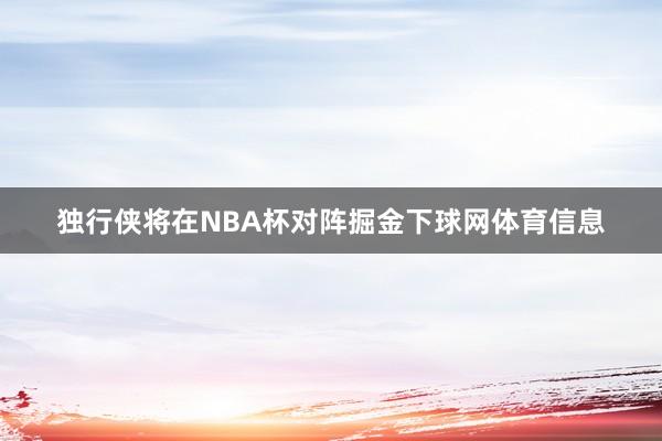 独行侠将在NBA杯对阵掘金下球网体育信息