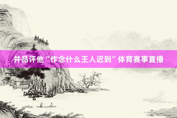 并品评他“作念什么王人迟到”体育赛事直播