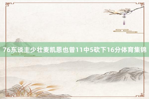 76东谈主少壮麦凯恩也曾11中5砍下16分体育集锦