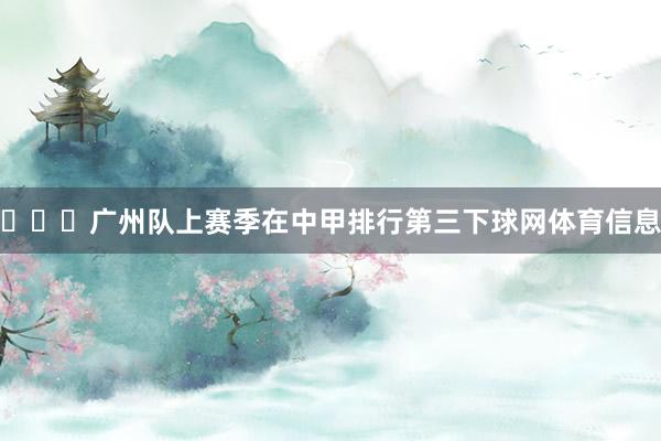 ​​​广州队上赛季在中甲排行第三下球网体育信息