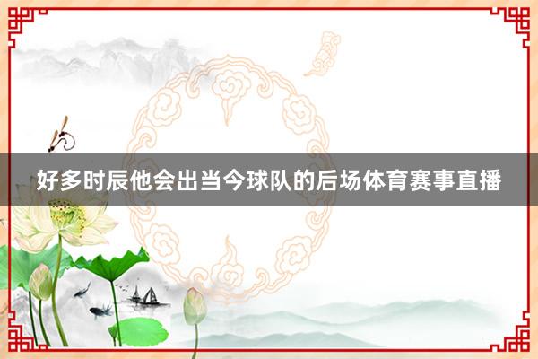 好多时辰他会出当今球队的后场体育赛事直播