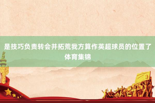 是技巧负责转会并拓荒我方算作英超球员的位置了体育集锦