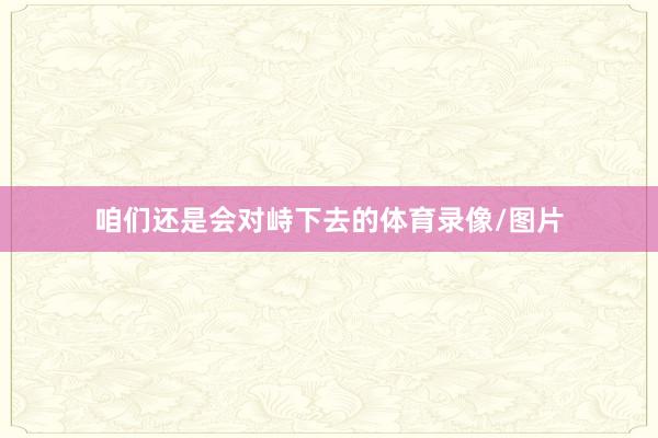 咱们还是会对峙下去的体育录像/图片