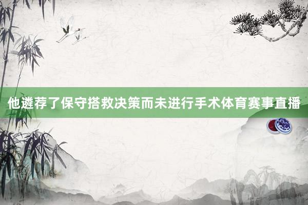 他遴荐了保守搭救决策而未进行手术体育赛事直播