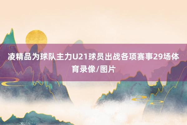 凌精品为球队主力U21球员出战各项赛事29场体育录像/图片