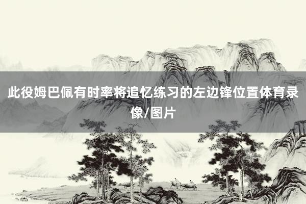 此役姆巴佩有时率将追忆练习的左边锋位置体育录像/图片