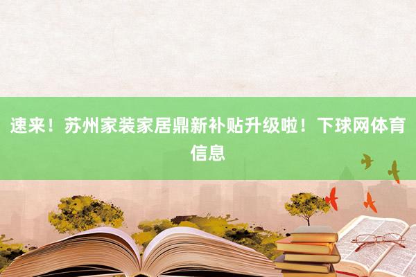 速来！苏州家装家居鼎新补贴升级啦！下球网体育信息