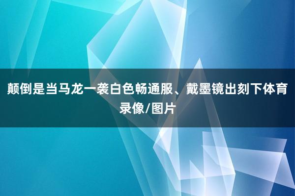 颠倒是当马龙一袭白色畅通服、戴墨镜出刻下体育录像/图片