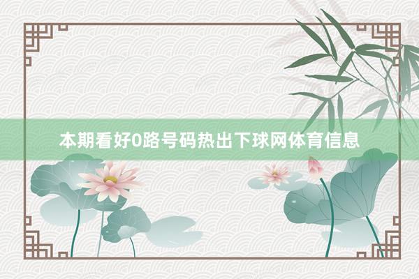 本期看好0路号码热出下球网体育信息